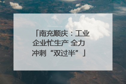 南充顺庆：工业企业忙生产 全力冲刺“双过半”