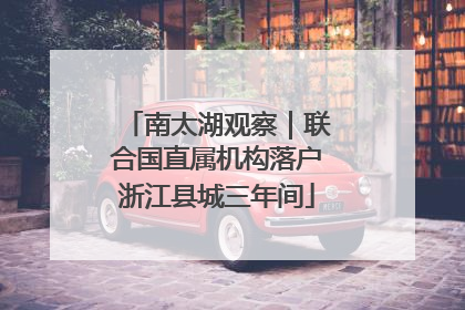 南太湖观察｜联合国直属机构落户浙江县城三年间