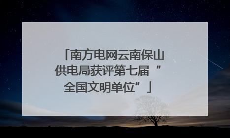 南方电网云南保山供电局获评第七届“全国文明单位”