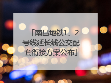 南昌地铁1、2号线延长线公交配套衔接方案公布