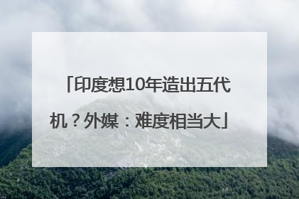 印度想10年造出五代机？外媒：难度相当大