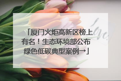 厦门火炬高新区榜上有名！生态环境部公布绿色低碳典型案例→