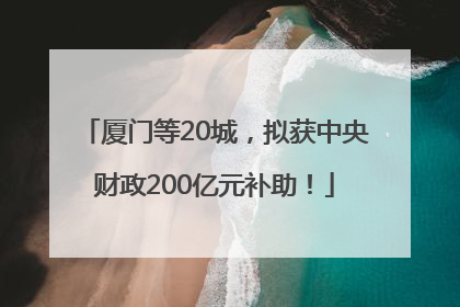厦门等20城，拟获中央财政200亿元补助！