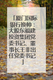 厦门国际银行换帅：大股东福建投资集团党委书记、董事长王非出任党委书记