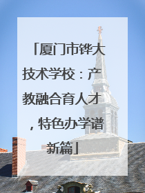 厦门市铧大技术学校：产教融合育人才，特色办学谱新篇
