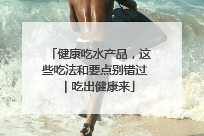 健康吃水产品，这些吃法和要点别错过｜吃出健康来