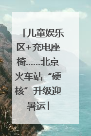 儿童娱乐区+充电座椅……北京火车站“硬核”升级迎暑运