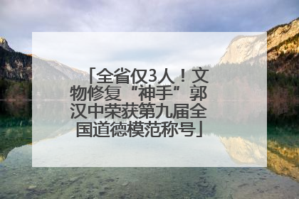 全省仅3人！文物修复“神手”郭汉中荣获第九届全国道德模范称号