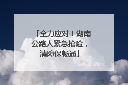 全力应对！湖南公路人紧急抢险，清障保畅通
