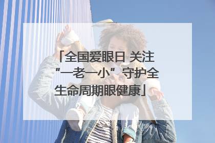 全国爱眼日 关注“一老一小”守护全生命周期眼健康