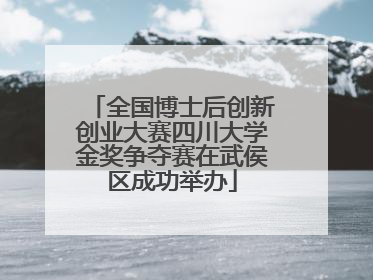 全国博士后创新创业大赛四川大学金奖争夺赛在武侯区成功举办