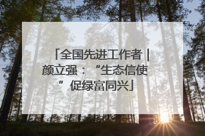 全国先进工作者｜颜立强：“生态信使”促绿富同兴