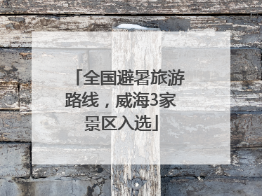 全国避暑旅游路线，威海3家景区入选