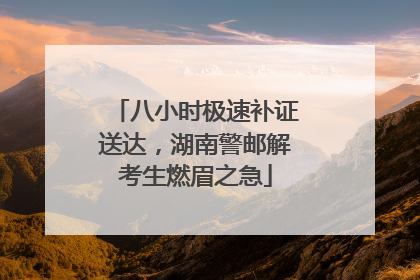 八小时极速补证送达，湖南警邮解考生燃眉之急