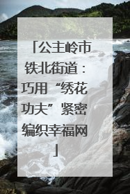 公主岭市铁北街道：巧用“绣花功夫”紧密编织幸福网