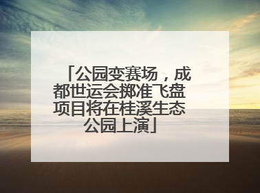公园变赛场，成都世运会掷准飞盘项目将在桂溪生态公园上演