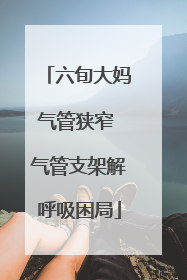 六旬大妈气管狭窄 气管支架解呼吸困局