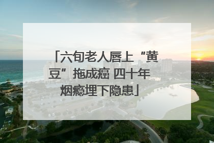 六旬老人唇上“黄豆”拖成癌 四十年烟瘾埋下隐患
