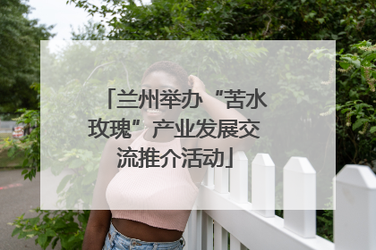 兰州举办“苦水玫瑰”产业发展交流推介活动