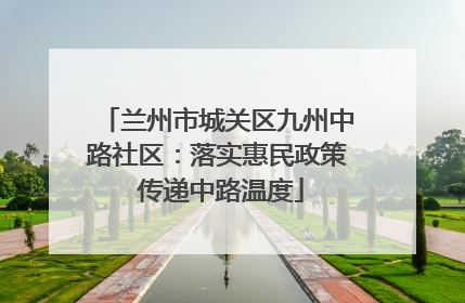 兰州市城关区九州中路社区：落实惠民政策 传递中路温度