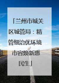 兰州市城关区城管局：精管细治优环境 市容焕新惠民生