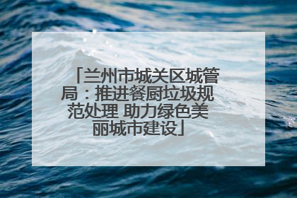 兰州市城关区城管局：推进餐厨垃圾规范处理 助力绿色美丽城市建设