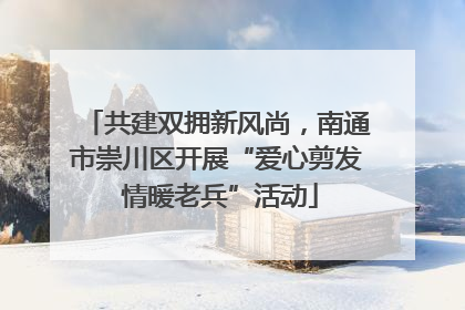 共建双拥新风尚，南通市崇川区开展“爱心剪发 情暖老兵”活动