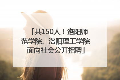 共150人！洛阳师范学院、洛阳理工学院面向社会公开招聘
