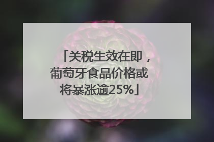 关税生效在即，葡萄牙食品价格或将暴涨逾25%