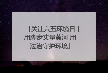 关注六五环境日丨用脚步丈量黄河 用法治守护环境