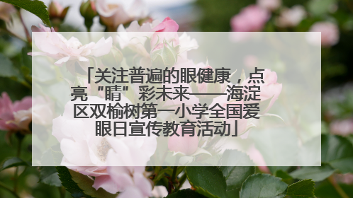 关注普遍的眼健康，点亮“睛”彩未来——海淀区双榆树第一小学全国爱眼日宣传教育活动