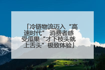 冷链物流迈入“高速时代” 消费者感受瓜果“才下枝头就上舌头”极致体验