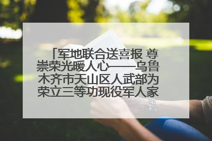 军地联合送喜报 尊崇荣光暖人心——乌鲁木齐市天山区人武部为荣立三等功现役军人家庭送立功喜报