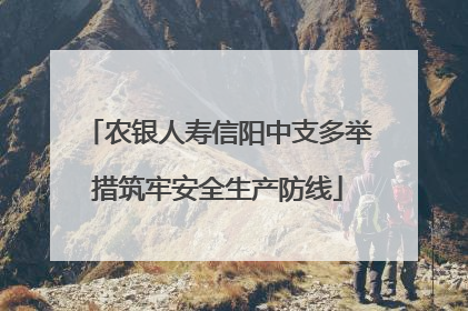 农银人寿信阳中支多举措筑牢安全生产防线