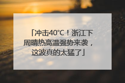 冲击40℃！浙江下周晴热高温强势来袭，这波真的太猛了