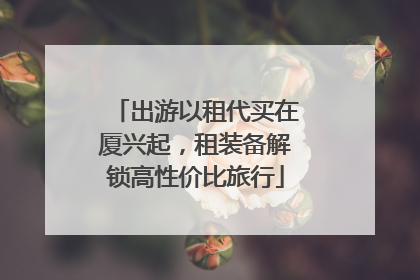 出游以租代买在厦兴起，租装备解锁高性价比旅行