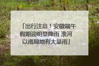 出行注意！安徽端午假期迎明显降雨 淮河以南局地有大暴雨