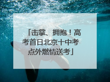击掌、拥抱！高考首日北京十中考点外燃情送考