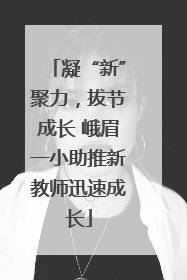 凝“新”聚力，拔节成长 峨眉一小助推新教师迅速成长