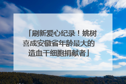 刷新爱心纪录！姚树喜成安徽省年龄最大的造血干细胞捐献者