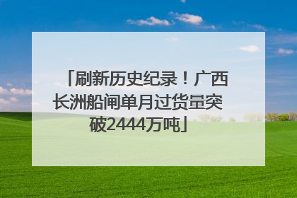 刷新历史纪录！广西长洲船闸单月过货量突破2444万吨