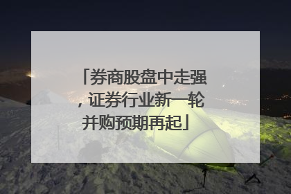 券商股盘中走强，证券行业新一轮并购预期再起