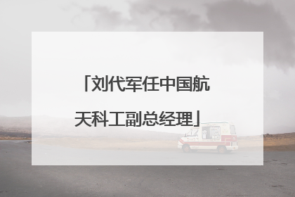 刘代军任中国航天科工副总经理