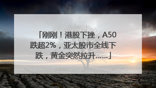 刚刚！港股下挫，A50跌超2%，亚太股市全线下跌，黄金突然拉升……
