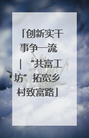 创新实干 事争一流｜“共富工坊”拓宽乡村致富路