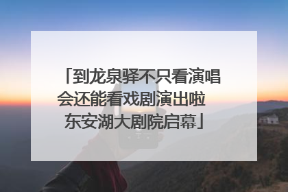 到龙泉驿不只看演唱会还能看戏剧演出啦 东安湖大剧院启幕