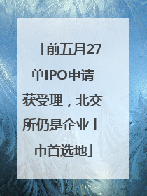 前五月27单IPO申请获受理，北交所仍是企业上市首选地