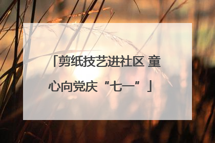 剪纸技艺进社区 童心向党庆“七一”