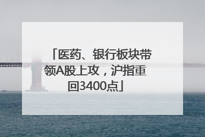 医药、银行板块带领A股上攻，沪指重回3400点
