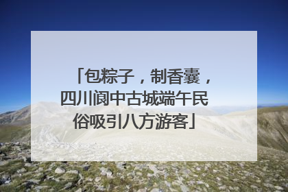 包粽子，制香囊，四川阆中古城端午民俗吸引八方游客
